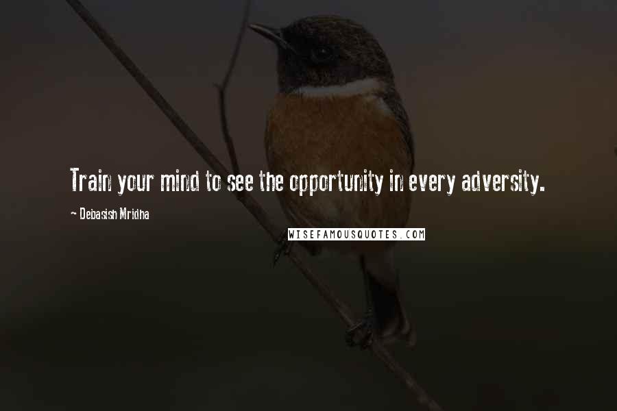 Debasish Mridha Quotes: Train your mind to see the opportunity in every adversity.