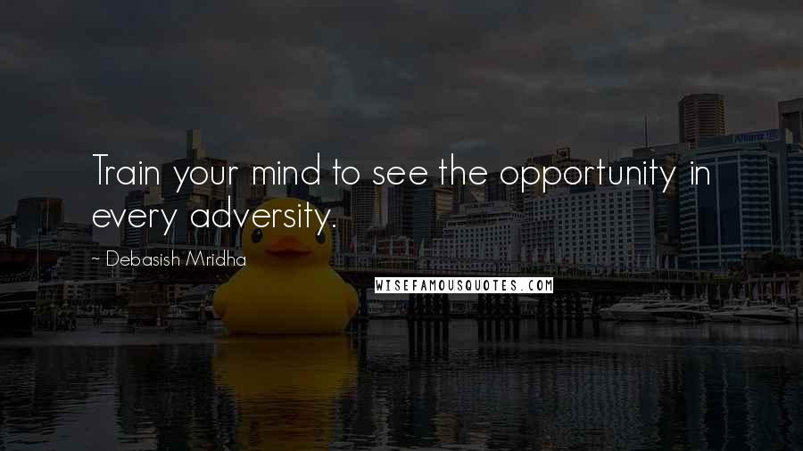 Debasish Mridha Quotes: Train your mind to see the opportunity in every adversity.