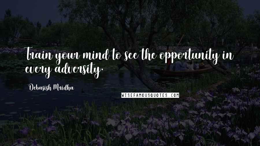 Debasish Mridha Quotes: Train your mind to see the opportunity in every adversity.