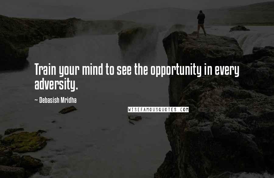 Debasish Mridha Quotes: Train your mind to see the opportunity in every adversity.