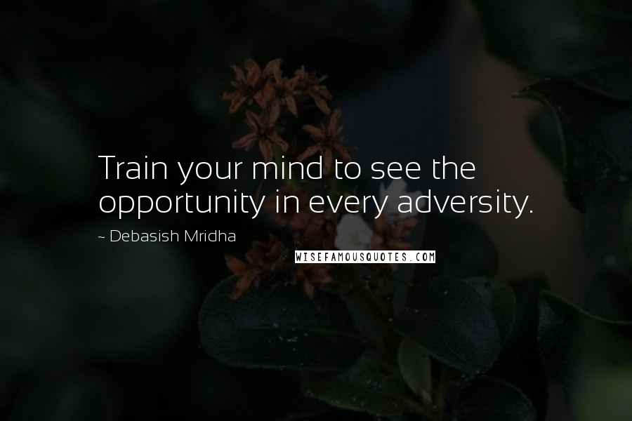 Debasish Mridha Quotes: Train your mind to see the opportunity in every adversity.