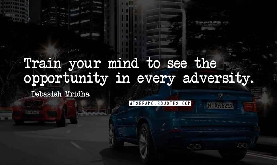 Debasish Mridha Quotes: Train your mind to see the opportunity in every adversity.