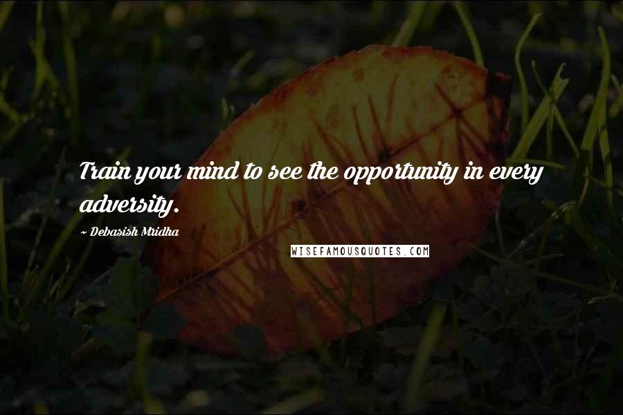 Debasish Mridha Quotes: Train your mind to see the opportunity in every adversity.