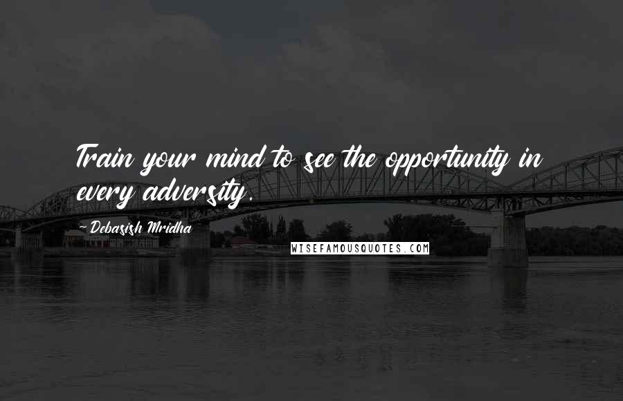 Debasish Mridha Quotes: Train your mind to see the opportunity in every adversity.