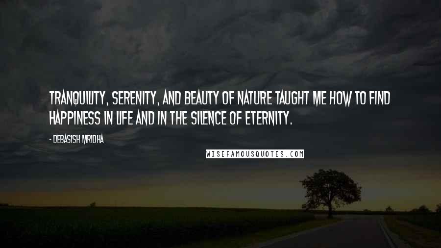 Debasish Mridha Quotes: Tranquility, serenity, and beauty of nature taught me how to find happiness in life and in the silence of eternity.