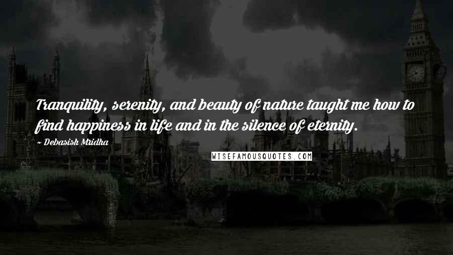 Debasish Mridha Quotes: Tranquility, serenity, and beauty of nature taught me how to find happiness in life and in the silence of eternity.