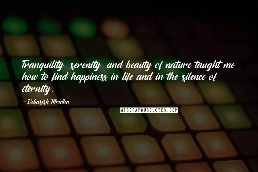 Debasish Mridha Quotes: Tranquility, serenity, and beauty of nature taught me how to find happiness in life and in the silence of eternity.