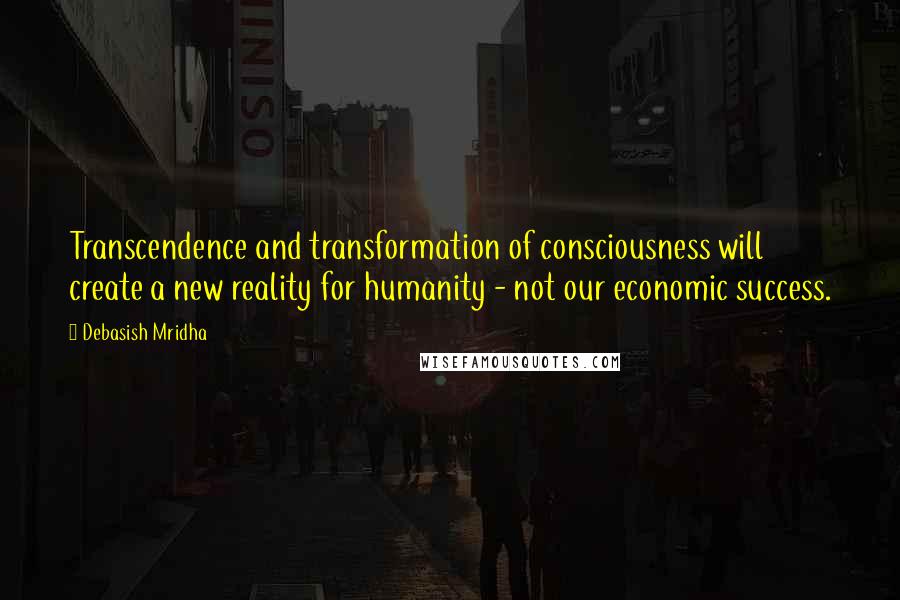 Debasish Mridha Quotes: Transcendence and transformation of consciousness will create a new reality for humanity - not our economic success.