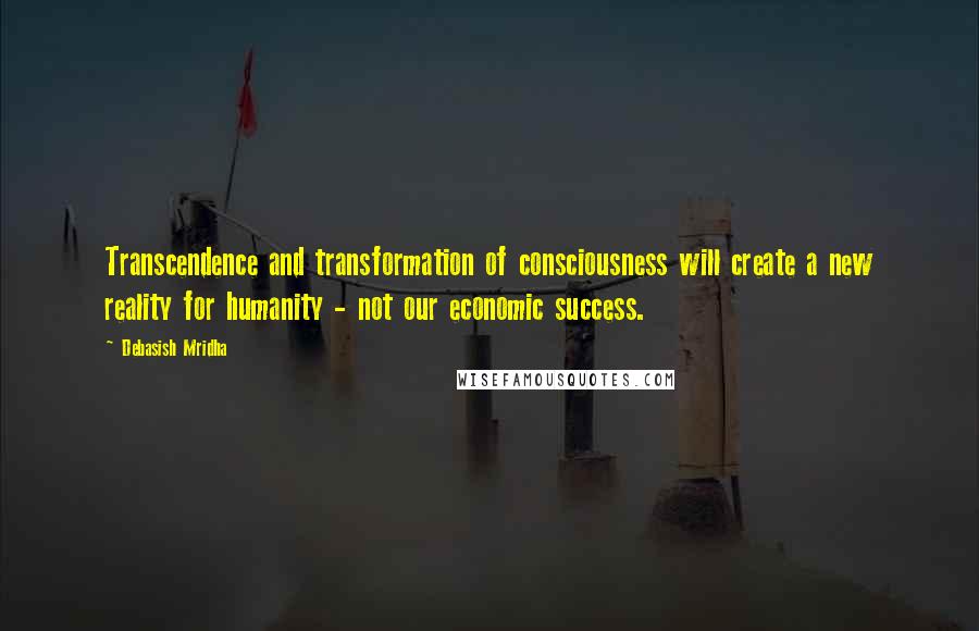 Debasish Mridha Quotes: Transcendence and transformation of consciousness will create a new reality for humanity - not our economic success.