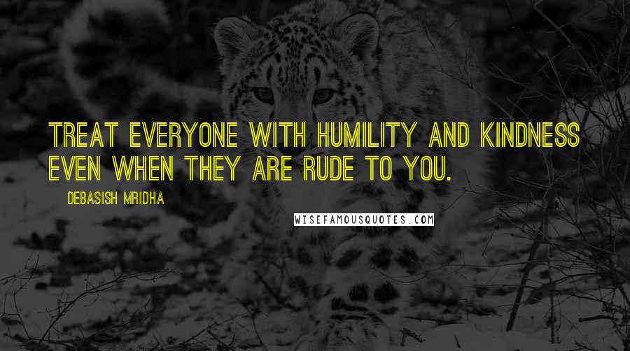 Debasish Mridha Quotes: Treat everyone with humility and kindness even when they are rude to you.