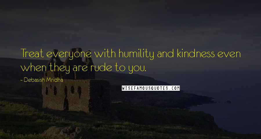 Debasish Mridha Quotes: Treat everyone with humility and kindness even when they are rude to you.
