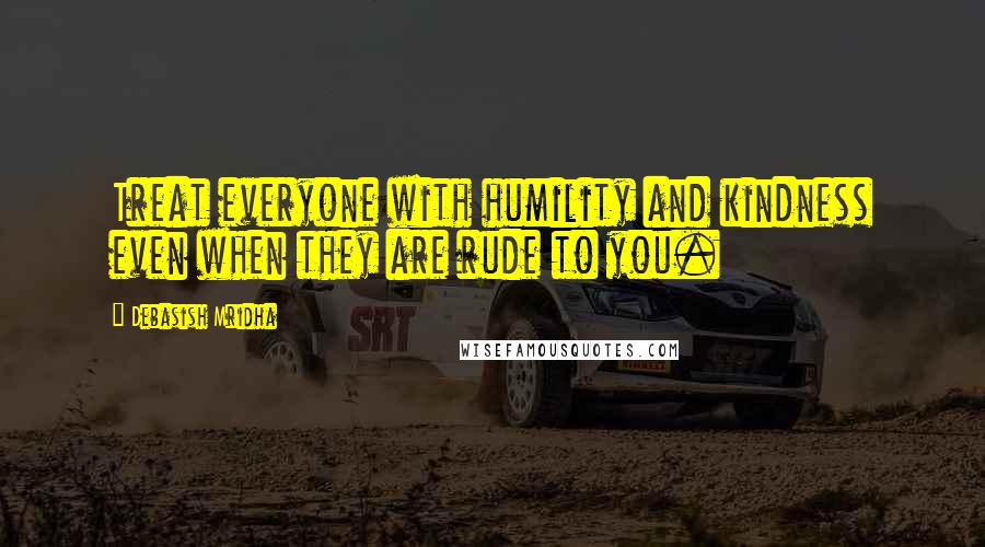 Debasish Mridha Quotes: Treat everyone with humility and kindness even when they are rude to you.