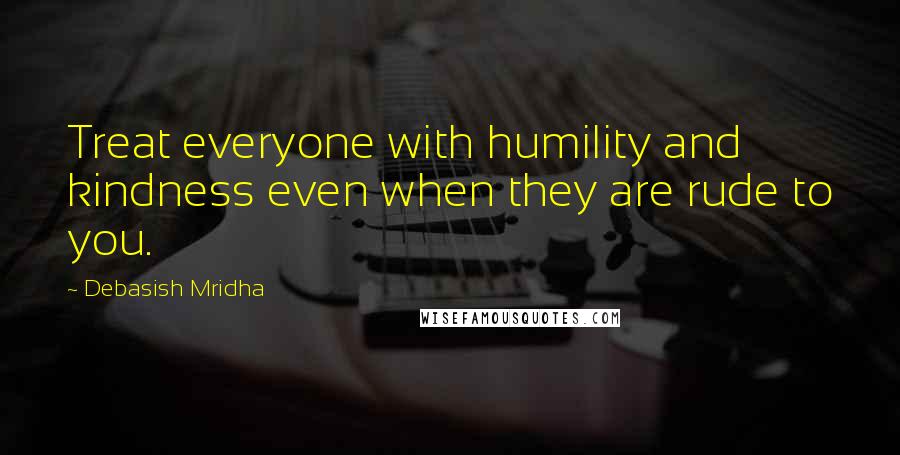 Debasish Mridha Quotes: Treat everyone with humility and kindness even when they are rude to you.