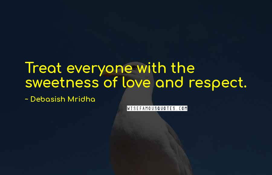 Debasish Mridha Quotes: Treat everyone with the sweetness of love and respect.