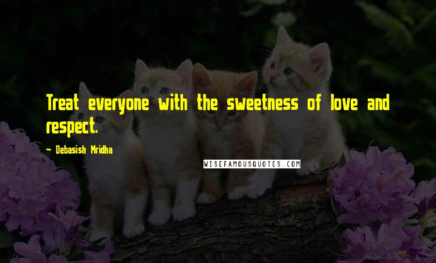 Debasish Mridha Quotes: Treat everyone with the sweetness of love and respect.