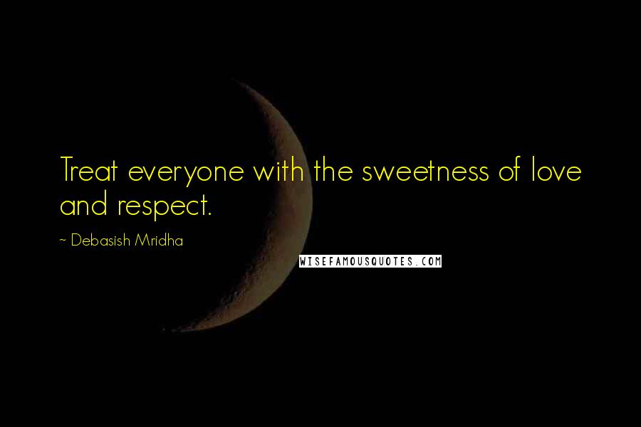 Debasish Mridha Quotes: Treat everyone with the sweetness of love and respect.