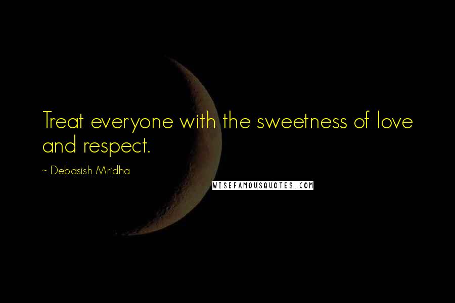 Debasish Mridha Quotes: Treat everyone with the sweetness of love and respect.