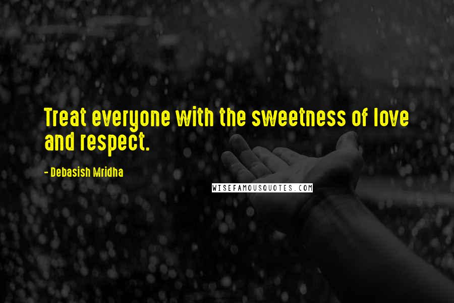 Debasish Mridha Quotes: Treat everyone with the sweetness of love and respect.