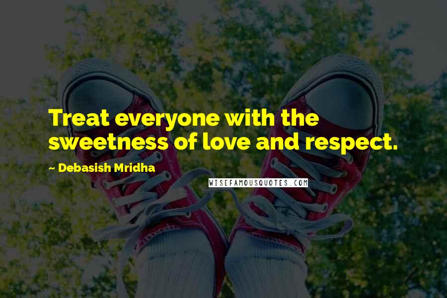 Debasish Mridha Quotes: Treat everyone with the sweetness of love and respect.