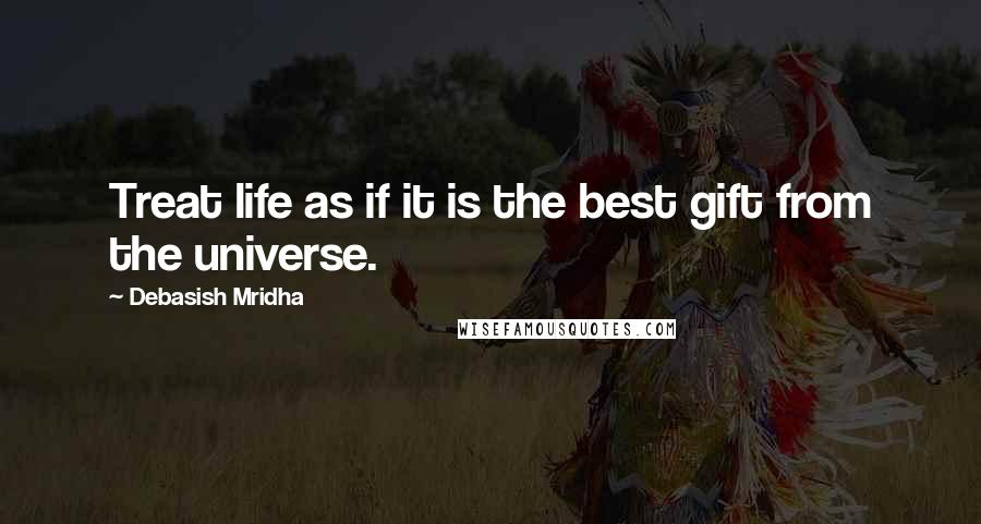 Debasish Mridha Quotes: Treat life as if it is the best gift from the universe.