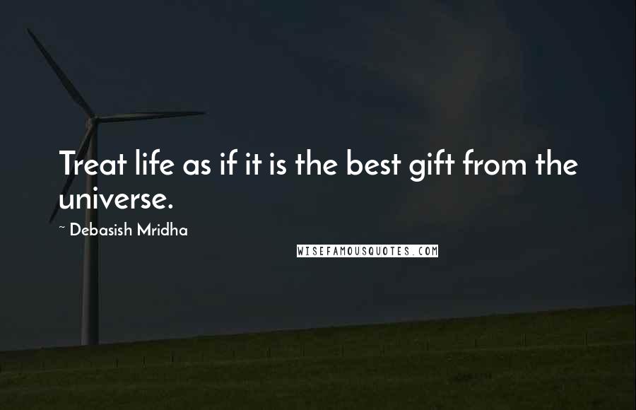 Debasish Mridha Quotes: Treat life as if it is the best gift from the universe.