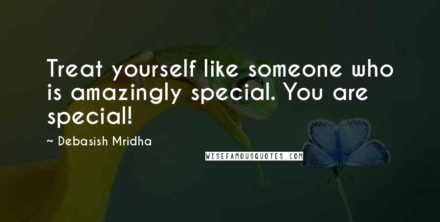 Debasish Mridha Quotes: Treat yourself like someone who is amazingly special. You are special!