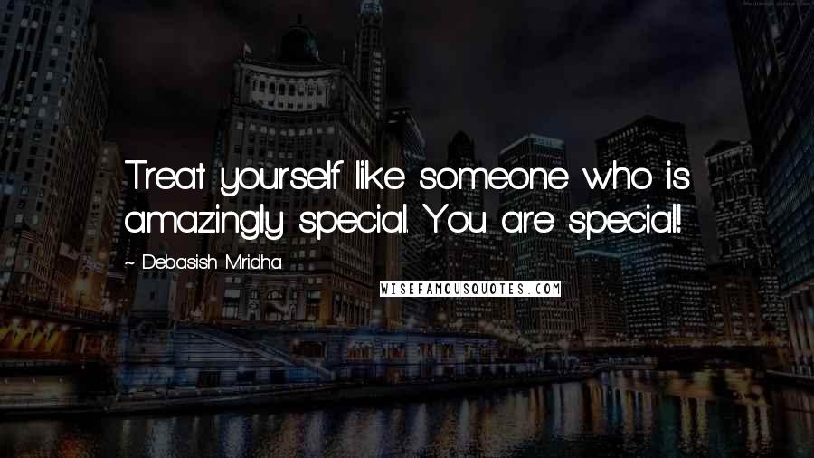 Debasish Mridha Quotes: Treat yourself like someone who is amazingly special. You are special!