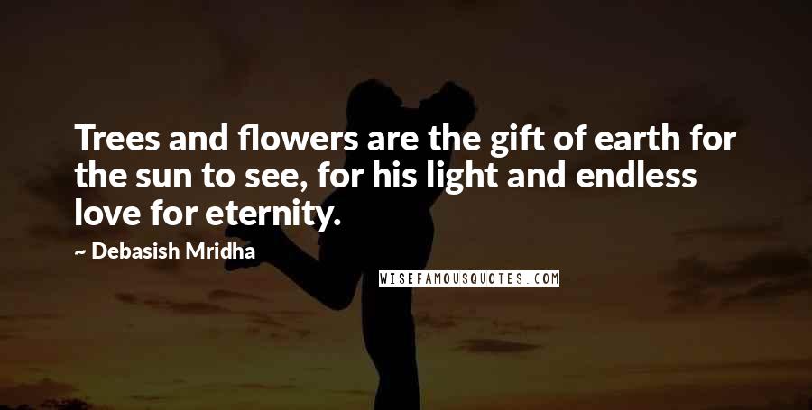 Debasish Mridha Quotes: Trees and flowers are the gift of earth for the sun to see, for his light and endless love for eternity.