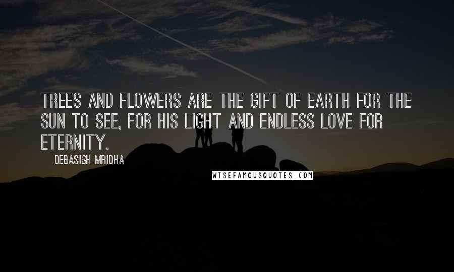 Debasish Mridha Quotes: Trees and flowers are the gift of earth for the sun to see, for his light and endless love for eternity.