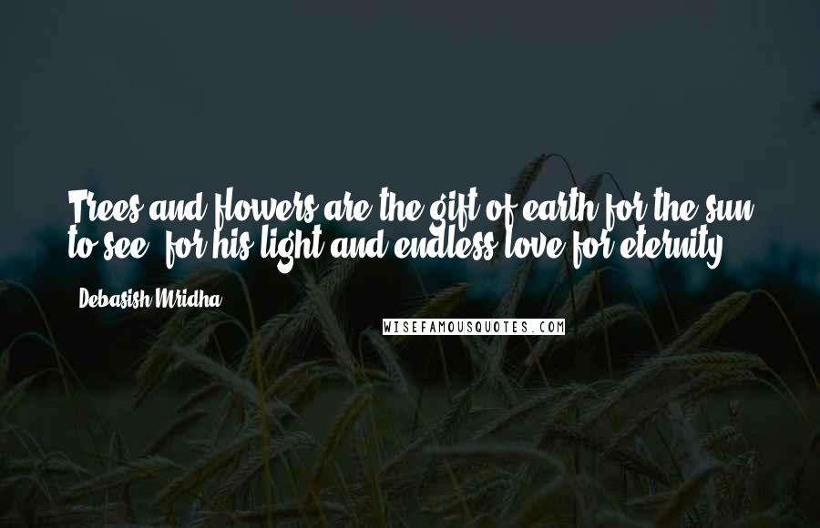 Debasish Mridha Quotes: Trees and flowers are the gift of earth for the sun to see, for his light and endless love for eternity.