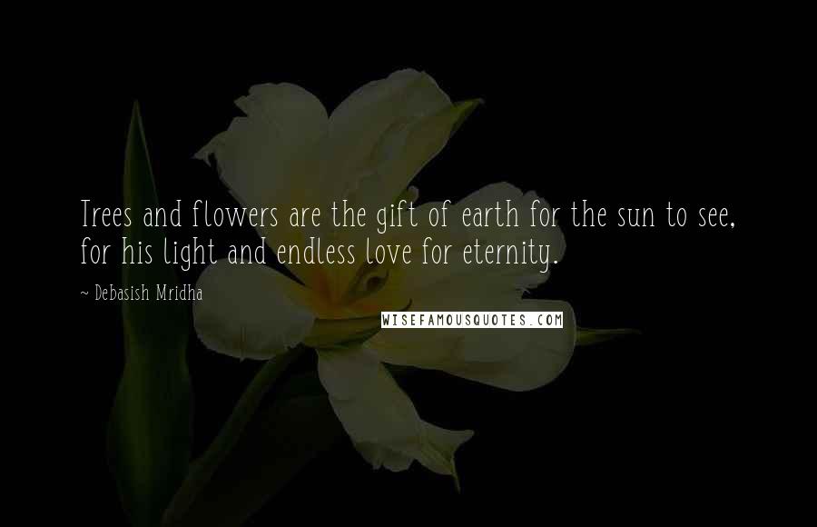 Debasish Mridha Quotes: Trees and flowers are the gift of earth for the sun to see, for his light and endless love for eternity.