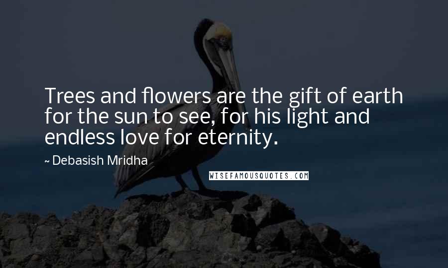 Debasish Mridha Quotes: Trees and flowers are the gift of earth for the sun to see, for his light and endless love for eternity.