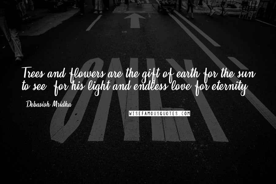 Debasish Mridha Quotes: Trees and flowers are the gift of earth for the sun to see, for his light and endless love for eternity.