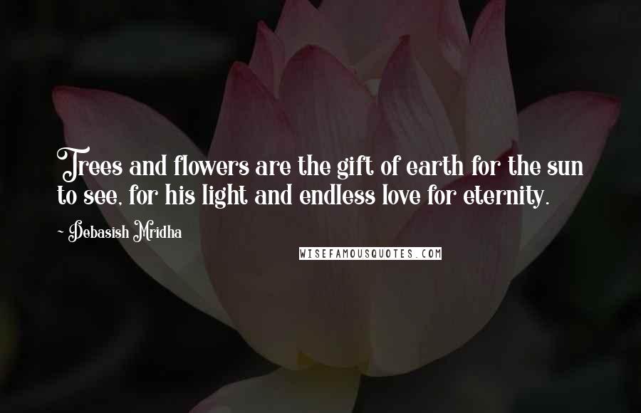 Debasish Mridha Quotes: Trees and flowers are the gift of earth for the sun to see, for his light and endless love for eternity.