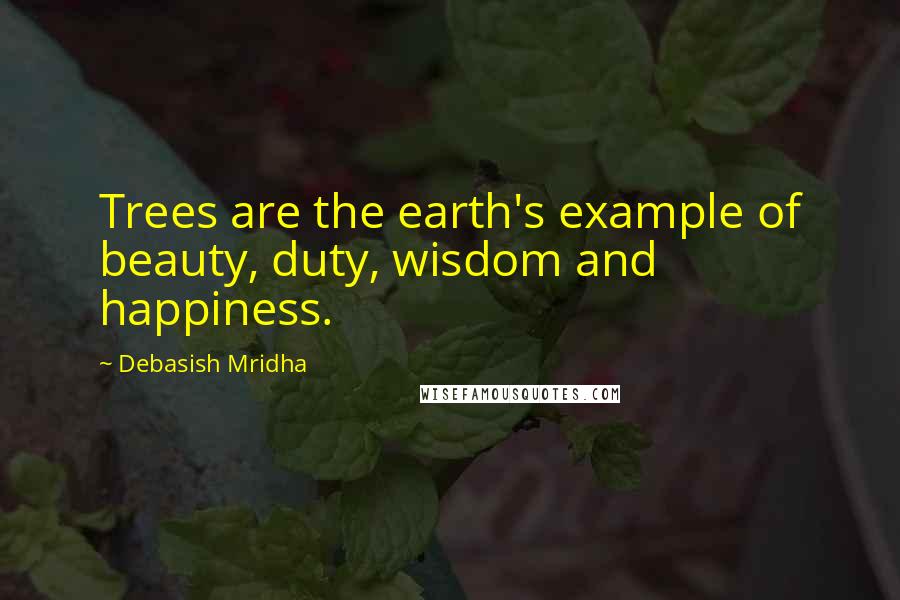 Debasish Mridha Quotes: Trees are the earth's example of beauty, duty, wisdom and happiness.