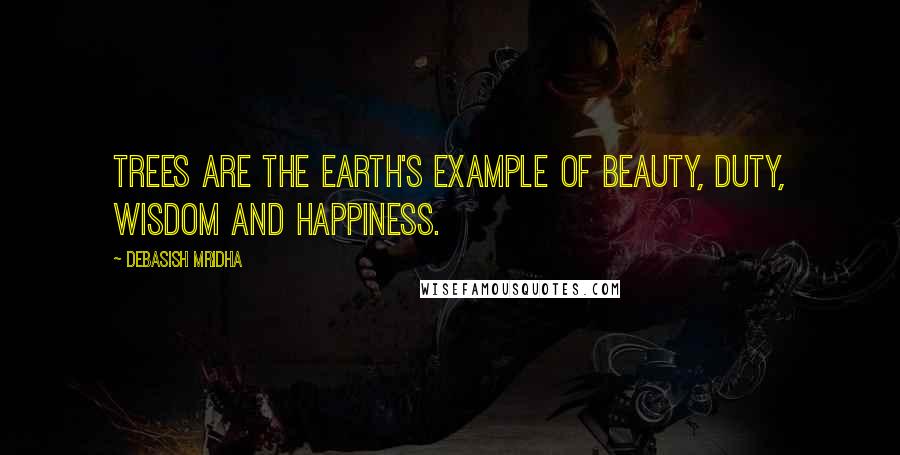 Debasish Mridha Quotes: Trees are the earth's example of beauty, duty, wisdom and happiness.