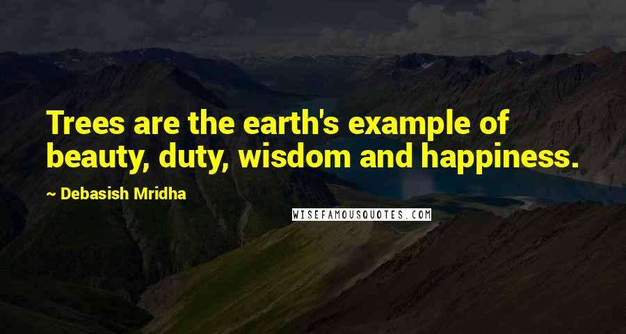 Debasish Mridha Quotes: Trees are the earth's example of beauty, duty, wisdom and happiness.