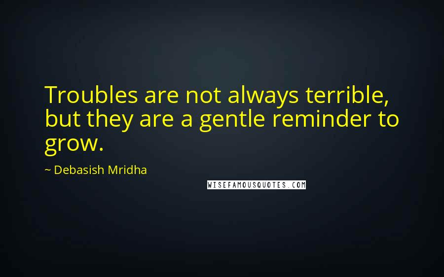 Debasish Mridha Quotes: Troubles are not always terrible, but they are a gentle reminder to grow.