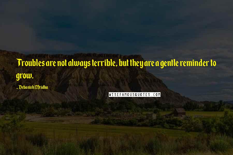 Debasish Mridha Quotes: Troubles are not always terrible, but they are a gentle reminder to grow.