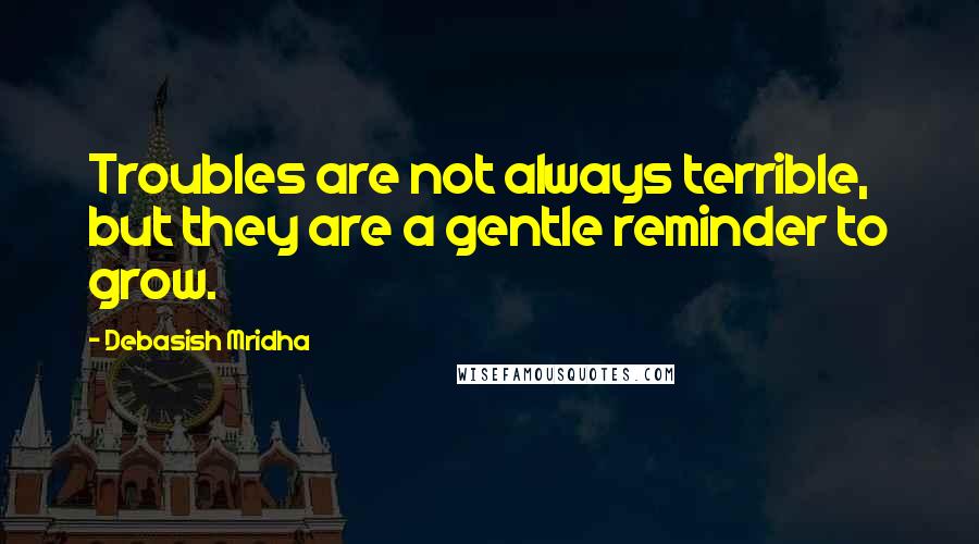 Debasish Mridha Quotes: Troubles are not always terrible, but they are a gentle reminder to grow.