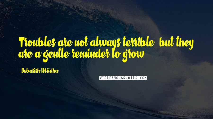 Debasish Mridha Quotes: Troubles are not always terrible, but they are a gentle reminder to grow.
