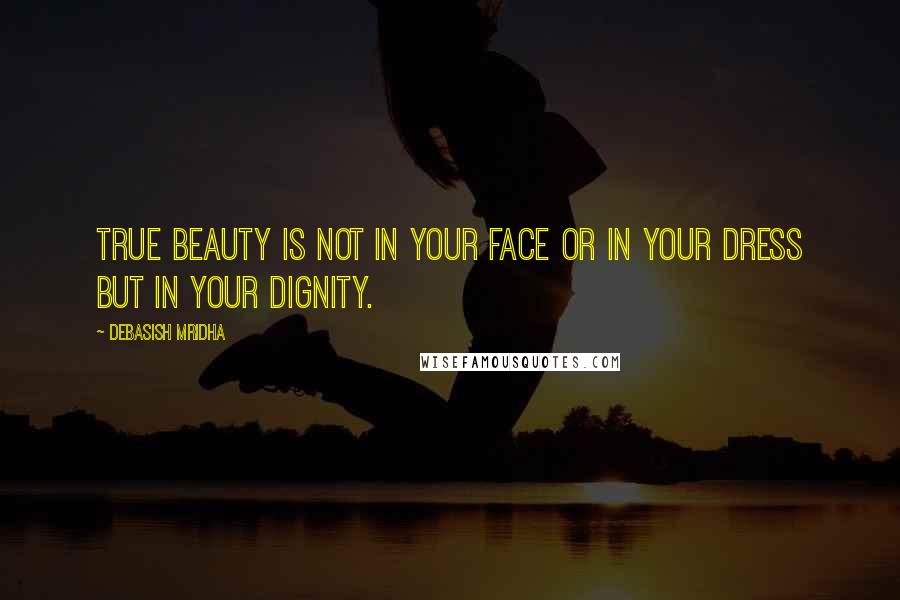 Debasish Mridha Quotes: True beauty is not in your face or in your dress but in your dignity.