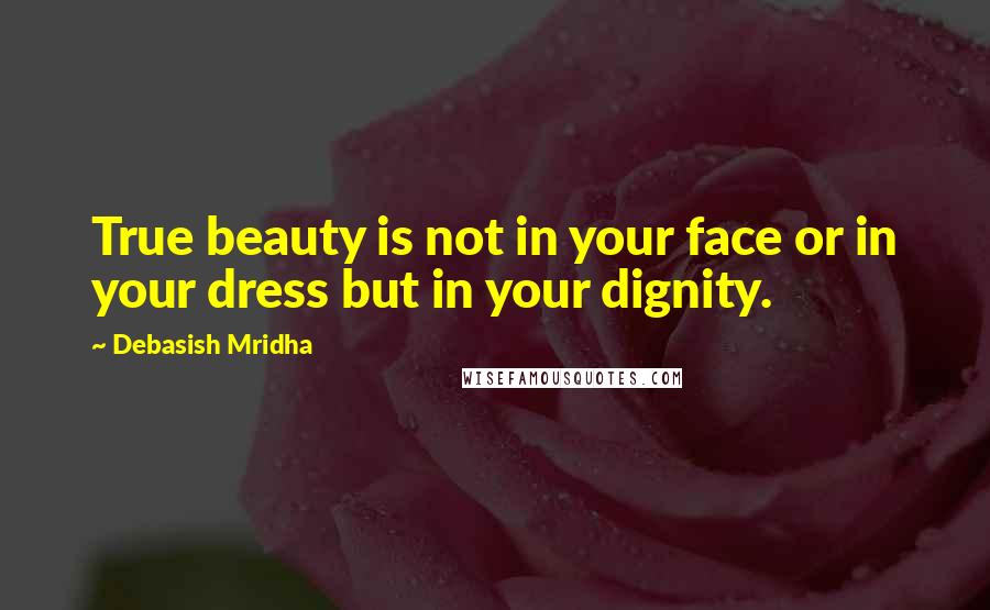 Debasish Mridha Quotes: True beauty is not in your face or in your dress but in your dignity.