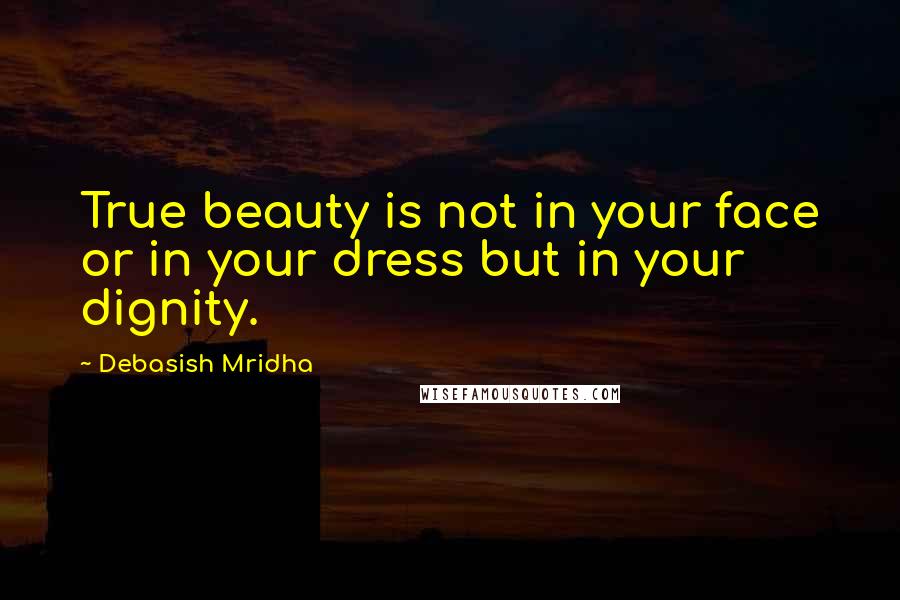 Debasish Mridha Quotes: True beauty is not in your face or in your dress but in your dignity.