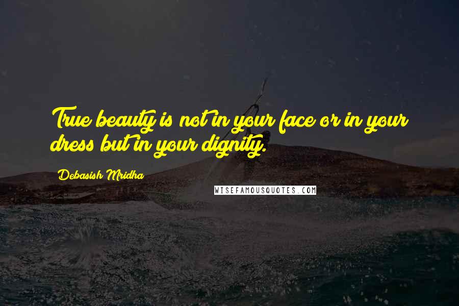 Debasish Mridha Quotes: True beauty is not in your face or in your dress but in your dignity.