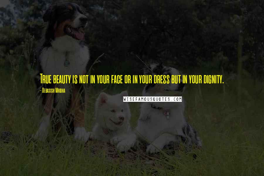 Debasish Mridha Quotes: True beauty is not in your face or in your dress but in your dignity.