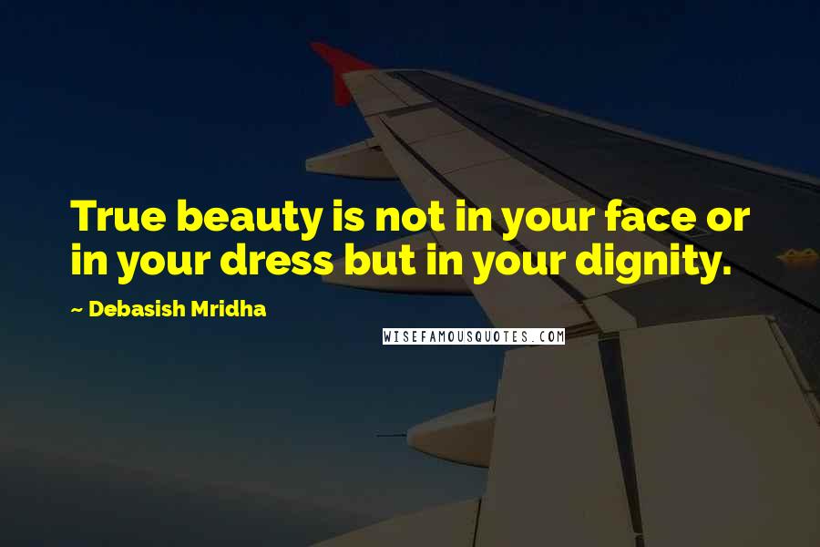Debasish Mridha Quotes: True beauty is not in your face or in your dress but in your dignity.