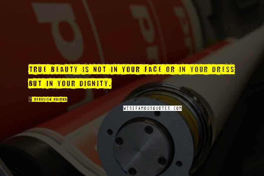 Debasish Mridha Quotes: True beauty is not in your face or in your dress but in your dignity.