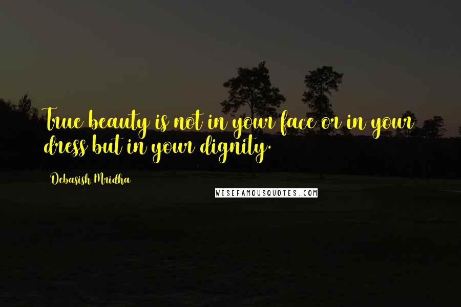 Debasish Mridha Quotes: True beauty is not in your face or in your dress but in your dignity.