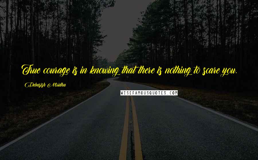 Debasish Mridha Quotes: True courage is in knowing that there is nothing to scare you.